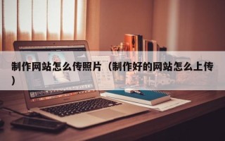 池州制作网站怎么传照片（制作好的网站怎么上传）