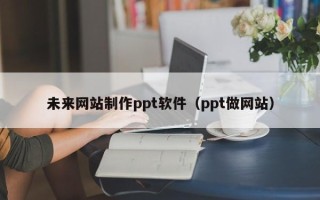池州未来网站制作ppt软件（ppt做网站）