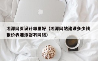池州湘潭网页设计哪里好（湘潭网站建设多少钱 报价表湘潭磐石网络）