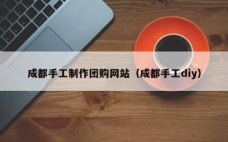 池州成都手工制作团购网站（成都手工diy）