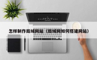 池州怎样制作局域网站（局域网如何搭建网站）