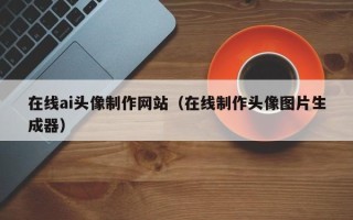 池州在线ai头像制作网站（在线制作头像图片生成器）