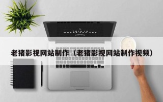 池州老猪影视网站制作（老猪影视网站制作视频）