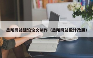 池州岳阳网站建设论文制作（岳阳网站设计改版）