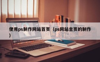 池州使用ps制作网站首页（ps网站主页的制作）