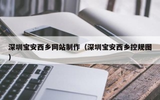 池州深圳宝安西乡网站制作（深圳宝安西乡控规图）