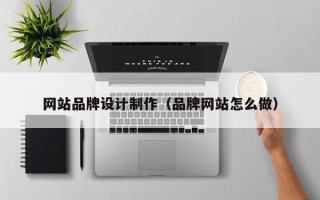 池州网站品牌设计制作（品牌网站怎么做）