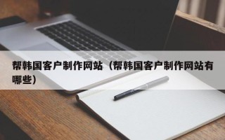 池州帮韩国客户制作网站（帮韩国客户制作网站有哪些）